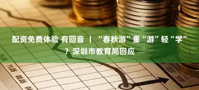 配资免费体验 有回音 丨 “春秋游”重“游”轻“学”？深圳市教育局回应