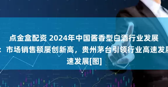 点金盒配资 2024年中国酱香型白酒行业发展简析：市场销售额屡创新高，贵州茅台引领行业高速发展[图]