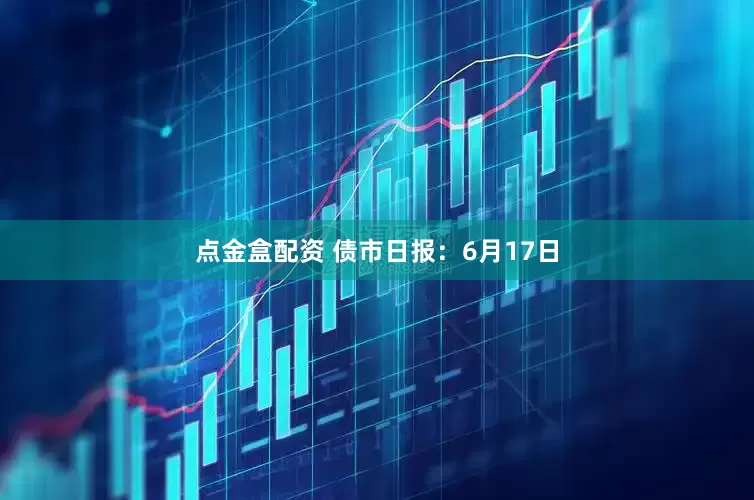 点金盒配资 债市日报:6月17日