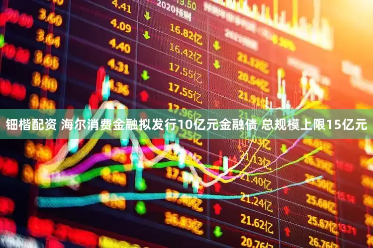 钿楷配资 海尔消费金融拟发行10亿元金融债 总规模上限15亿元
