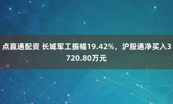 点赢通配资 长城军工振幅19.42%,沪股通净买入3720.80万元