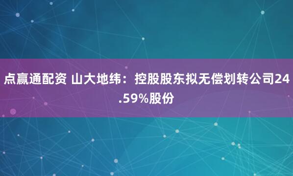 点赢通配资 山大地纬：控股股东拟无偿划转公司24.59%股份