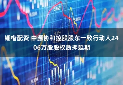 钿楷配资 中源协和控股股东一致行动人2406万股股权质押延期