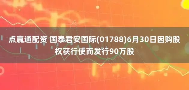 点赢通配资 国泰君安国际(01788)6月30日因购股权获行使而发行90万股