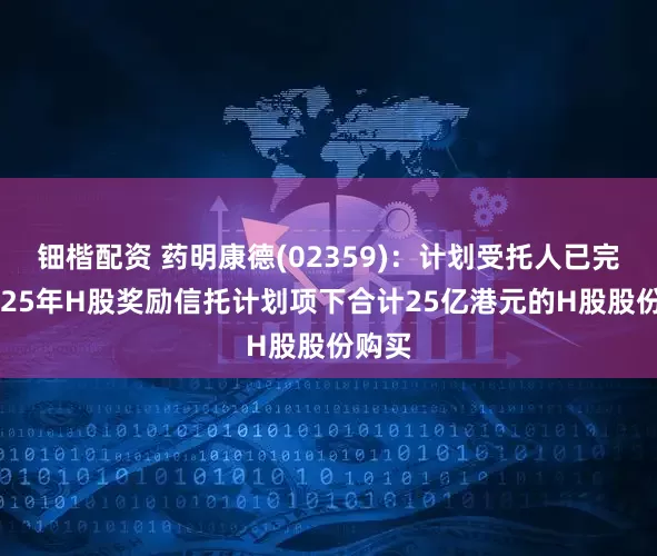 钿楷配资 药明康德(02359)：计划受托人已完成2025年H股奖励信托计划项下合计25亿港元的H股股份购买