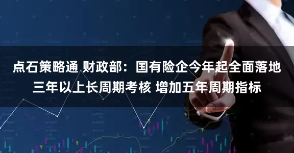点石策略通 财政部：国有险企今年起全面落地三年以上长周期考核 增加五年周期指标