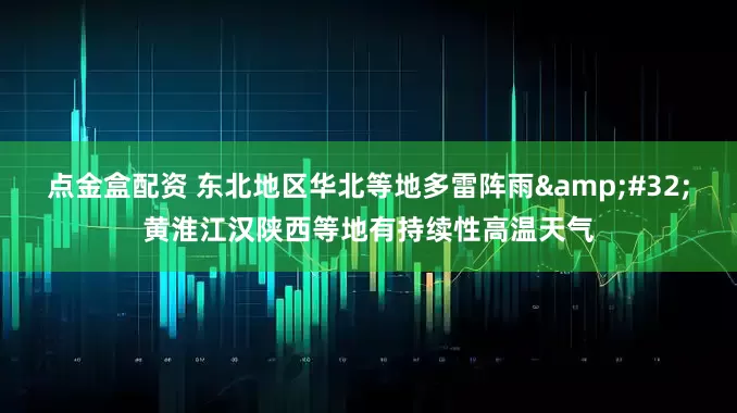 点金盒配资 东北地区华北等地多雷阵雨&#32;黄淮江汉陕西等地有持续性高温天气