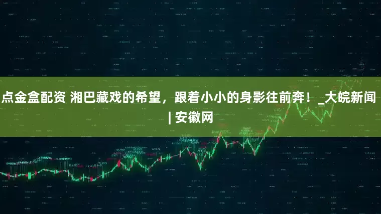 点金盒配资 湘巴藏戏的希望，跟着小小的身影往前奔！_大皖新闻 | 安徽网