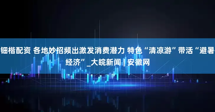 钿楷配资 各地妙招频出激发消费潜力 特色“清凉游”带活“避暑经济”_大皖新闻 | 安徽网