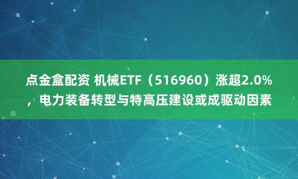 点金盒配资 机械ETF（516960）涨超2.0%，电力装备转型与特高压建设或成驱动因素