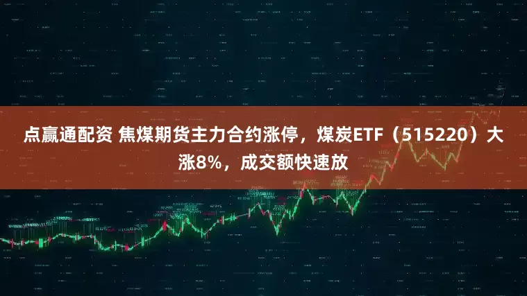 点赢通配资 焦煤期货主力合约涨停，煤炭ETF（515220）大涨8%，成交额快速放