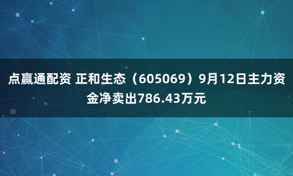 点赢通配资 正和生态（605069）9月12日主力资金净卖出786.43万元