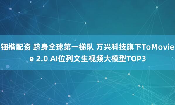 钿楷配资 跻身全球第一梯队 万兴科技旗下ToMoviee 2.0 AI位列文生视频大模型TOP3