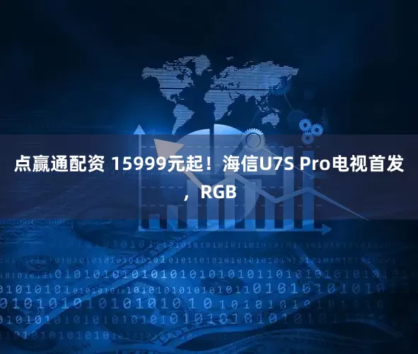 点赢通配资 15999元起！海信U7S Pro电视首发，RGB