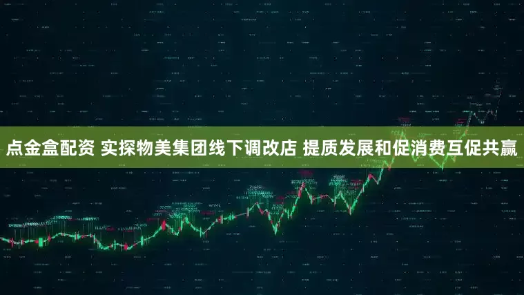 点金盒配资 实探物美集团线下调改店 提质发展和促消费互促共赢