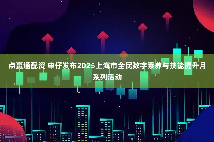 点赢通配资 申仔发布2025上海市全民数字素养与技能提升月系列活动