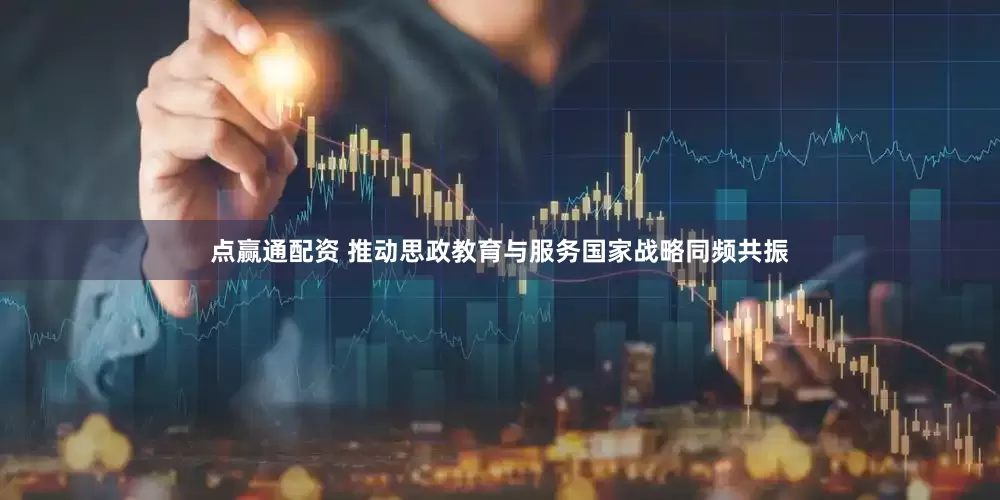 点赢通配资 推动思政教育与服务国家战略同频共振