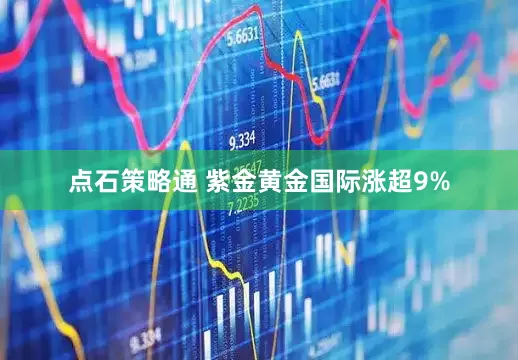 点石策略通 紫金黄金国际涨超9%