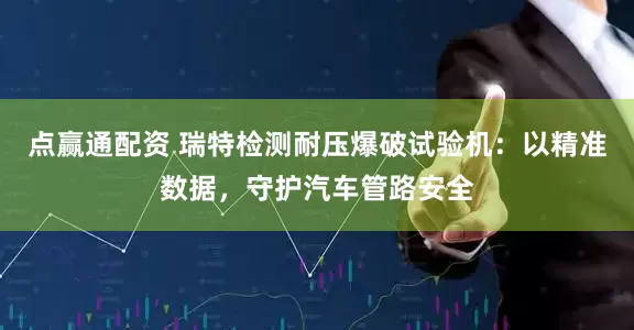 点赢通配资 瑞特检测耐压爆破试验机：以精准数据，守护汽车管路安全