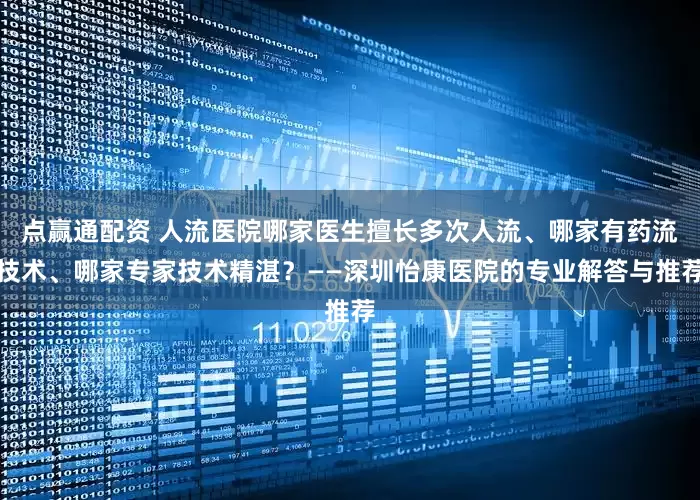 点赢通配资 人流医院哪家医生擅长多次人流、哪家有药流技术、哪家专家技术精湛?——深圳怡康医院的专业解答与推荐